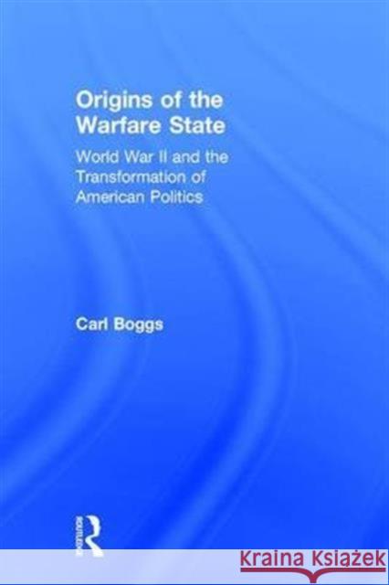 Origins of the Warfare State: World War II and the Transformation of American Politics Carl Boggs 9781138204355 Routledge - książka