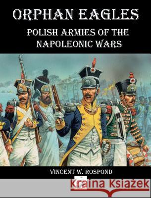 Orphan Eagles: Polish Armies of the Napoleonic Wars Vincent William Rospond 9781945430343 Winged Hussar Publishing - książka