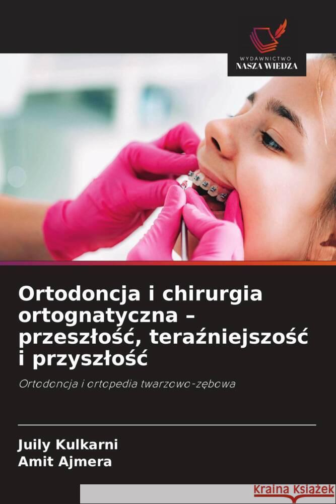 Ortodoncja i chirurgia ortognatyczna - przeszlosc, terazniejszosc i przyszlosc Kulkarni, Juily, Ajmera, Amit 9786208550691 Wydawnictwo Nasza Wiedza - książka