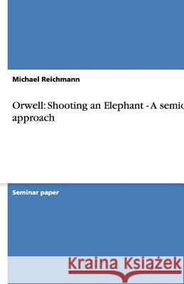 Orwell: Shooting an Elephant - A semiotic approach Michael Reichmann   9783638762618 GRIN Verlag oHG - książka