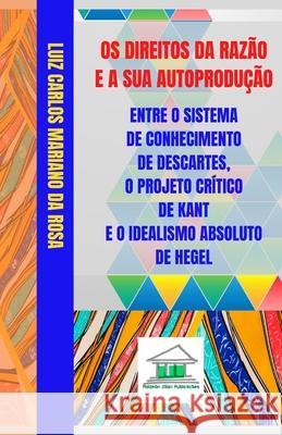 Os Direitos da Razão e a sua Autoprodução entre o Sistema de Conhecimento de Descartes, o Projeto Crítico de Kant e o Idealismo Absoluto de Hegel Mariano Da Rosa, Luiz Carlos 9788568078075 Politikon Zoon Publicacoes - książka