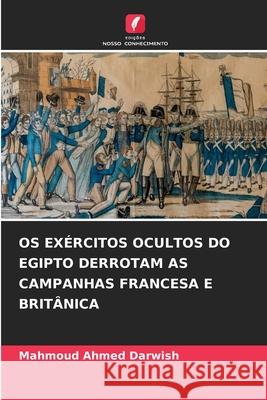 OS Ex?rcitos Ocultos Do Egipto Derrotam as Campanhas Francesa E Brit?nica Mahmoud Ahmed Darwish 9786209222795 Edicoes Nosso Conhecimento - książka