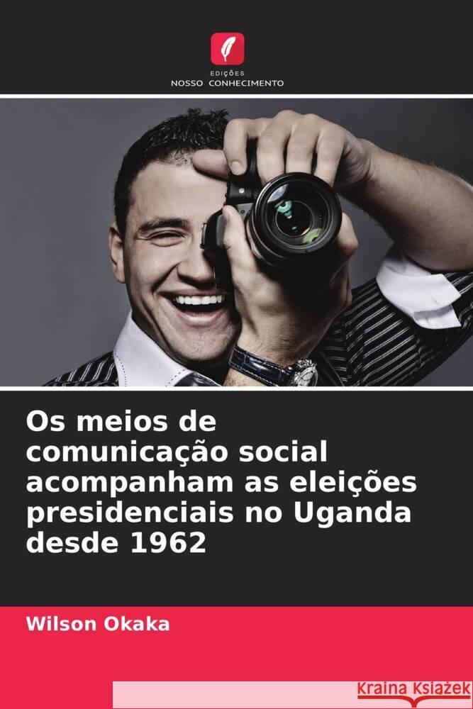 Os meios de comunicação social acompanham as eleições presidenciais no Uganda desde 1962 Okaka, Wilson 9786208233983 Edições Nosso Conhecimento - książka