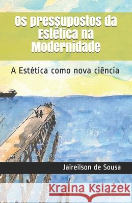 Os pressupostos da Estética na Modernidade: A Estética como nova ciência Jaireilson Silva de Sousa 9781082086410 Independently Published - książka