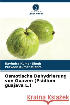 Osmotische Dehydrierung von Guaven (Psidium guajava L.) Singh, Ravindra Kumar, Mishra, Praveen Kumar 9786209241659 Verlag Unser Wissen - książka