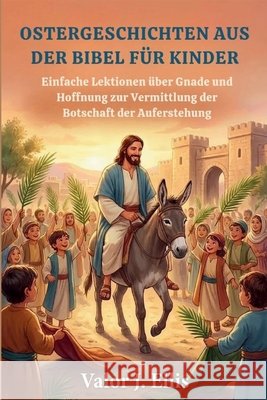 Ostergeschichten Aus Der Bibel Für Kinder: Einfache Lektionen über Gnade und Hoffnung zur Vermittlung der Botschaft der Auferstehung J. Ellis, Valor 9798246470817 Independently Published - książka