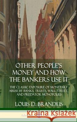Other People's Money and How the Bankers Use It: The Classic Exposure of Monetary Abuse by Banks, Trusts, Wall Street, and Predator Monopolies (Hardco Louis D. Brandeis 9781387997817 Lulu.com - książka