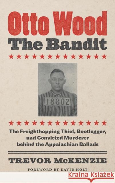 Otto Wood, the Bandit: The Freighthopping Thief, Bootlegger, and Convicted Murderer behind the Appalachian Ballads McKenzie, Trevor 9781469665665 University of North Carolina Press - książka