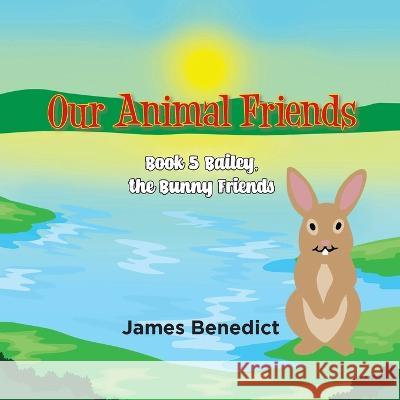 OUR ANIMAL FRIENDS - Book 5: Bailey, the Bunny Friends James Benedict 9781959895176 West Point Print and Media LLC - książka