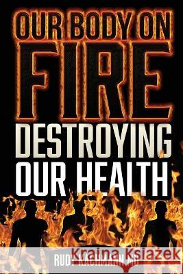 Our Body On Fire: Destroying Our Health Rudy Kachmann, MD   9781501055744 Createspace Independent Publishing Platform - książka