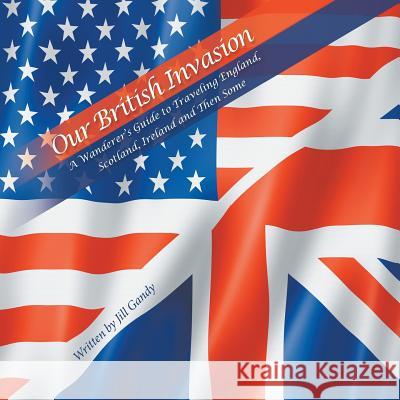 Our British Invasion: A Wanderer's Guide to Traveling England, Scotland, Ireland and Then Some Jill Gandy 9781543434866 Xlibris - książka