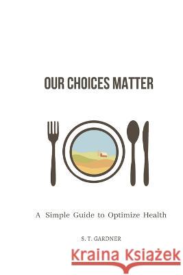 Our Choices Matter: A Simple Guide to Optimize Health S T Gardner   9798363971389 Independently Published - książka
