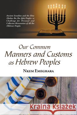 Our Common Manners and Customs as Hebrew Peoples: Ancient Israelites and the Eboe (Heeboe, Ibo, Ibu, Igbo) Peoples-A Challenge for Personal and Collec Nkem Emeghara 9781543490466 Xlibris UK - książka