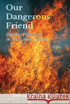 Our Dangerous Friend: Bushfire Philosophy in South West Australia David Jefford Ward 9781922670403 Book Reality Experience - książka