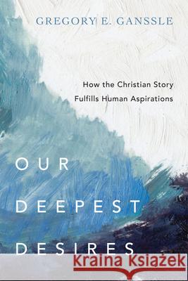 Our Deepest Desires – How the Christian Story Fulfills Human Aspirations Gregory E. Ganssle 9780830851829 InterVarsity Press - książka