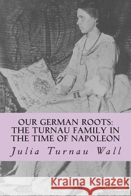 Our German Roots: The Turnau Family in the Time of Napoleon: A Memoir Julia Turnau Wall Julie Saeger Nierenberg Armin L. Saeger 9781514316139 Createspace - książka