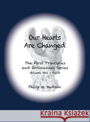 Our Hearts Are Changed: The First Principles and Ordinances Series Volume One - Faith Philip M Hudson   9781950647286 Philip M Hudson - książka