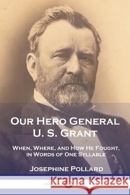 Our Hero General U. S. Grant: When, Where, and How He Fought, in Words of One Syllable Josephine Pollard Edwin Forbes  9781789875737 Pantianos Classics - książka