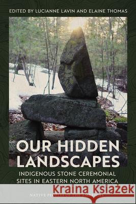 Our Hidden Landscapes: Indigenous Stone Ceremonial Sites in Eastern North America Lucianne Lavin Elaine Thomas 9780816554980 University of Arizona Press - książka