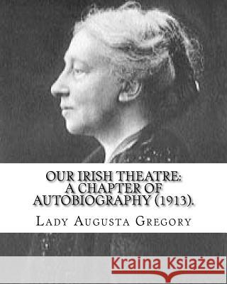 Our Irish Theatre: A Chapter of Autobiography (1913). By: Lady Gregory: Theater, Ireland Lady Gregory 9781546828143 Createspace Independent Publishing Platform - książka