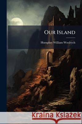 Our Island: Comprising Forgery, a Tale; And the Lunatic, a Tale ... Humphry Wi Woolrych 9781145084988  - książka