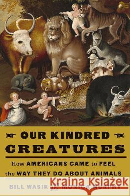 Our Kindred Creatures: How Americans Came to Feel the Way They Do about Animals Bill Wasik Monica Murphy 9780525659068 Knopf Publishing Group - książka