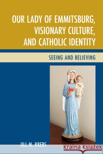 Our Lady of Emmitsburg, Visionary Culture, and Catholic Identity: Seeing and Believing Jill Krebs 9781498523554 Lexington Books - książka