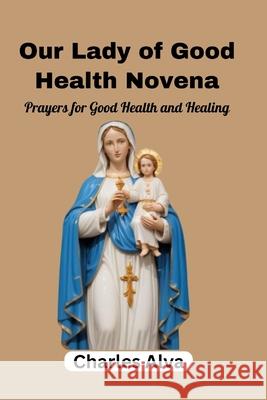 Our Lady of Good Health Novena: Prayers for Good Health and Healing Charles Alva 9798335401272 Independently Published - książka
