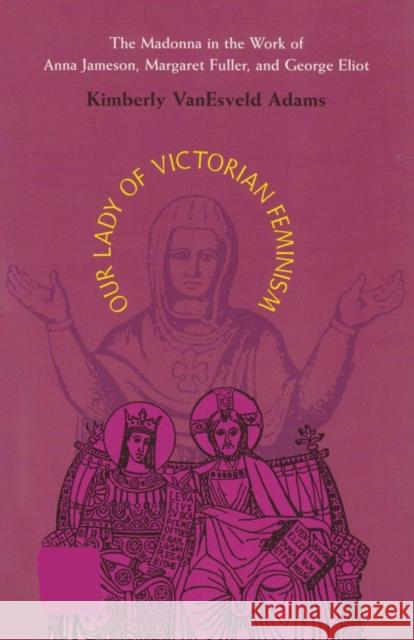 Our Lady of Victorian Feminism: The Madonna in the Work of Anna Jameson, Margaret Fuller, and George Eliot Adams, Kimberly Vanesveld 9780821413616 Ohio University Press - książka