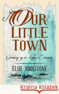 Our Little Town: Growing up in Lakes Entrance Johnstone, Elsie 9780992505905 G. & E. Johnstone Pty. Ltd. - książka