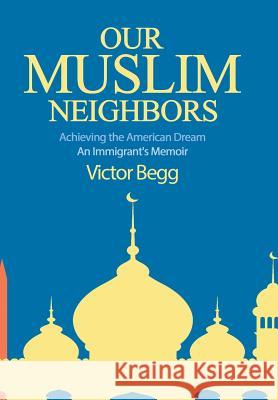 Our Muslim Neighbors: Achieving the American Dream, An Immigrant's Memoir Victor Begg, Daniel L Buttry, Rabbi and Cantor Bruce Benson 9781641800402 Read the Spirit Books - książka