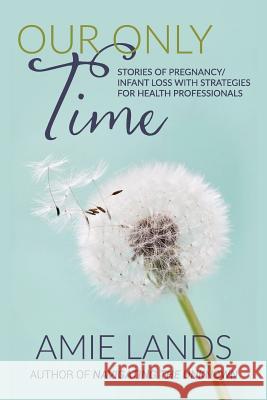 Our Only Time: Stories of Pregnancy/Infant Loss with Strategies for Health Professionals Amie Lands 9780999437773 Amie Lands - książka