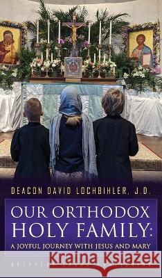Our Orthodox Holy Family: A Joyful Journey with Jesus and Mary Deacon David Lochbihle 9781804840474 Orthodox Logos Foundation - książka