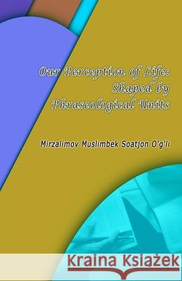 Our Perception of Life: Shaped by Phraseological Units Mirzalimov Muslimbek Soatjon O'G'li 9789369089871 Taemeer Publications - książka