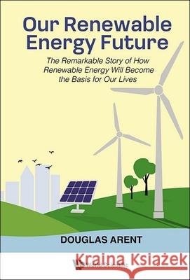 Our Renewable Energy Future: The Remarkable Story of How Renewable Energy Will Become the Basis for Our Lives Douglas Arent 9781800614932 World Scientific Publishing Europe Ltd - książka