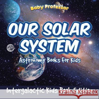 Our Solar System: Astronomy Books For Kids - Intergalactic Kids Book Edition Baby Professor 9781683056492 Baby Professor - książka