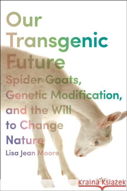 Our Transgenic Future: Spider Goats, Genetic Modification, and the Will to Change Nature Moore, Lisa Jean 9781479814398 New York University Press - książka