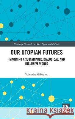 Our Utopian Futures: Imagining a Sustainable, Dialogical, and Inclusive World Valentin (University of Silesia in Katowice) Mihaylov 9781041031369 Routledge - książka