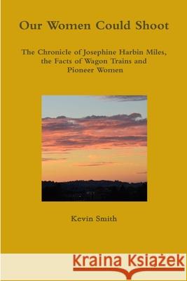 Our Women Could Shoot The Chronicle of Josephine Harbin Miles, the Facts of Wagon Trains and Pioneer Women Kevin Smith 9780359776566 Lulu.com - książka