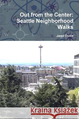 Out from the Center: Seattle Neighborhood Walks Jared Curtis (Professor Emeritus of English, Simon Fraser University, USA) 9781312044401 Lulu.com - książka