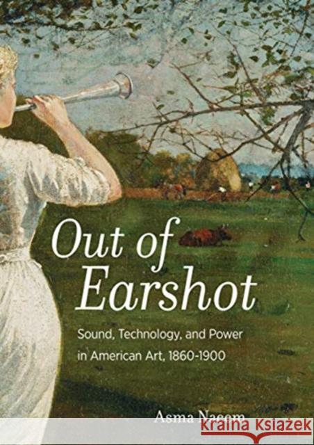 Out of Earshot: Sound, Technology, and Power in American Art, 1860-1900 Asma Naeem 9780520298989 University of California Press - książka