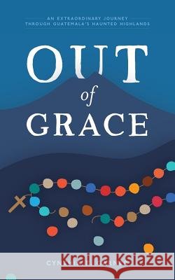 Out of Grace: An extraordinary journey through Guatemala's Haunted Highlands Garner, Cynthia E. 9780692956397 Out of Grace - książka