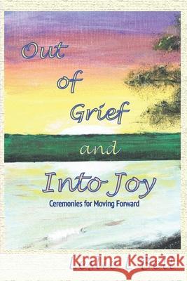 Out of Grief and Into Joy: Ceremonies for Moving Forward Leslie L Bell 9781999525590 Sodalight Publications - książka