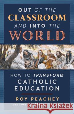 Out of the Classroom and into the World: How to Transform Catholic Education Peachey, Roy 9781621383949 Angelico Press/Second Spring - książka