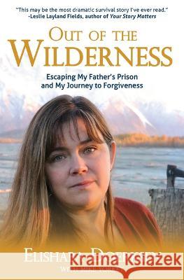 Out of the Wilderness: Escaping My Father\'s Prison and My Journey to Forgiveness Elishaba Doerksen Mike Yorkey 9781950465484 Core Media Group Inc. - książka