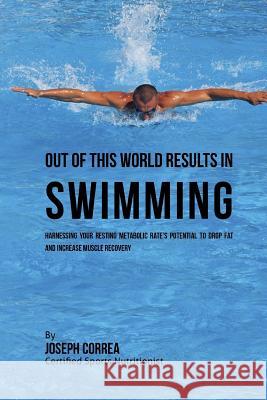 Out of This World Results in Swimming: Harnessing your Resting Metabolic Rate's Potential to Drop Fat and Increase Muscle Recovery Correa (Certified Sports Nutritionist) 9781530735099 Createspace Independent Publishing Platform - książka