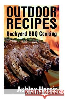 Outdoor Recipes: Backyard BBQ Cooking: (Outdoor Cooking Guide, BBQ Recipes) Ashley Harris 9781976456350 Createspace Independent Publishing Platform - książka