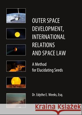 Outer Space Development, International Relations and Space Law: A Method for Elucidating Seeds Edythe Weeks 9781443839655 Cambridge Scholars Publishing - książka