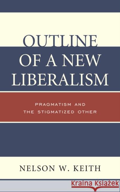 Outline of a New Liberalism: Pragmatism and the Stigmatized Other Nelson W. Keith 9780739178089 Lexington Books - książka