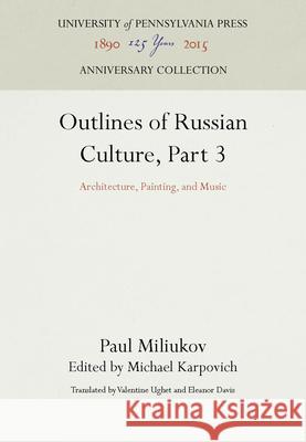 Outlines of Russian Culture, Part 3: Architecture, Painting, and Music Paul Miliukov Michael Karpovich Valentine Ughet 9781512804508 University of Pennsylvania Press - książka